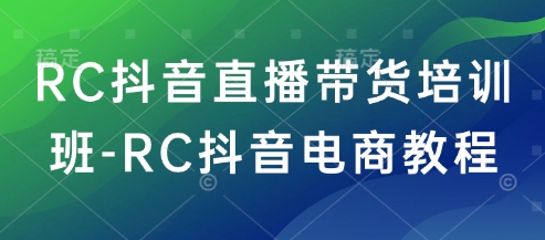 RC抖音直播带货培训班-RC抖音电商教程-学习资源社