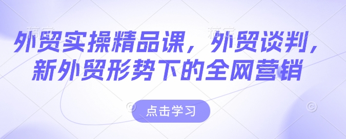 外贸实操精品课，外贸谈判，新外贸形势下的全网营销-学习资源社