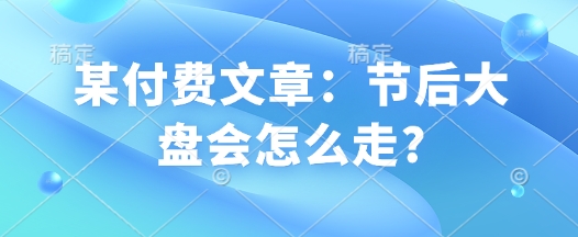 某付费文章：节后大盘会怎么走?-学习资源社