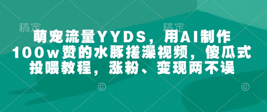 萌宠流量YYDS，用AI制作100w赞的水豚搓澡视频，傻瓜式投喂教程，涨粉、变现两不误-学习资源社