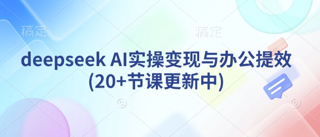 deepseek AI实操变现与办公提效(20+节课更新中)-学习资源社