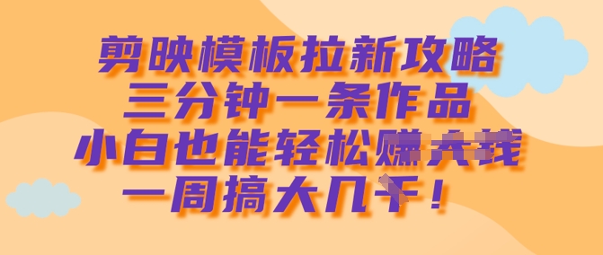 剪映模板拉新攻略，三分钟一条作品，小白也能轻松一周搞大几k-学习资源社