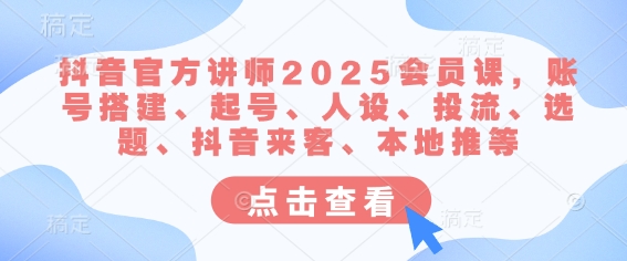 抖音官方讲师2025会员课，账号搭建、起号、人设、投流、选题、抖音来客、本地推等-学习资源社