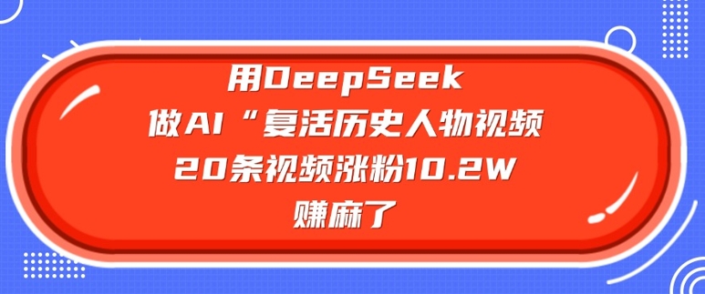 用DeepSeek做AI“复活历史人物”视频，20条视频涨粉10.2W，挣麻了-学习资源社