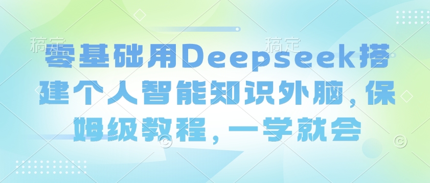 零基础用Deepseek搭建个人智能知识外脑，保姆级教程，一学就会-学习资源社