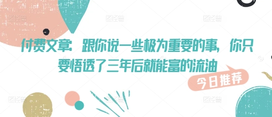 付费文章：跟你说一些极为重要的事，你只要悟透了 三年后 就能富的流油-学习资源社