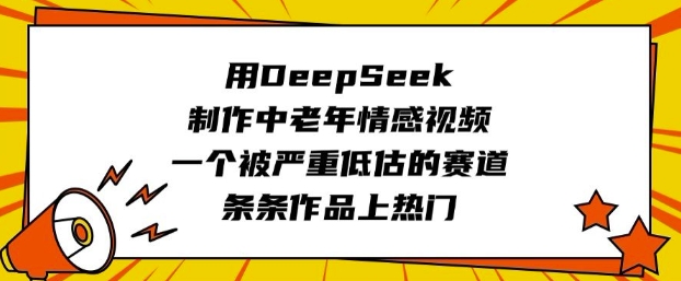 用DeepSeek制作中老年情感视频，一个被严重低估的赛道，条条作品上热门-学习资源社