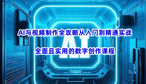 AI与视频制作全攻略从入门到精通实战，全面且实用的数字创作课程-学习资源社