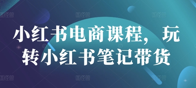 小红书电商课程，玩转小红书笔记带货-学习资源社