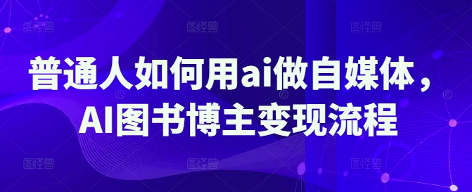 普通人如何用ai做自媒体，AI图书博主变现流程-学习资源社