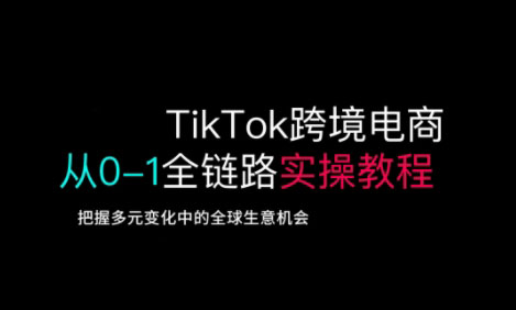 TikTok跨境电商从0-1全链路全方位实操教程，把握多元变化中的全球生意机会-学习资源社